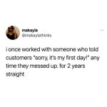 with-someone-who-told-customers-sorry-s-my-first-day-any-time-they-messed-up-2-years-straight.jpg